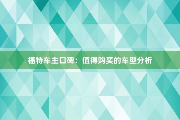 福特车主口碑：值得购买的车型分析