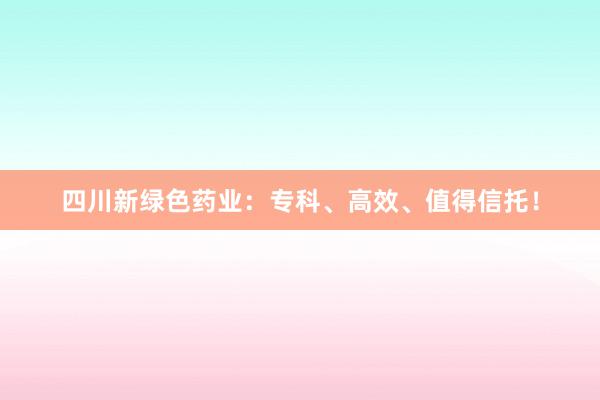 四川新绿色药业：专科、高效、值得信托！