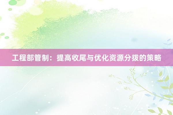 工程部管制：提高收尾与优化资源分拨的策略