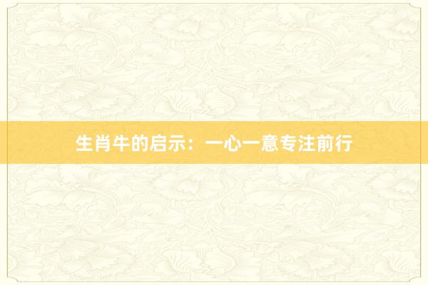 生肖牛的启示：一心一意专注前行