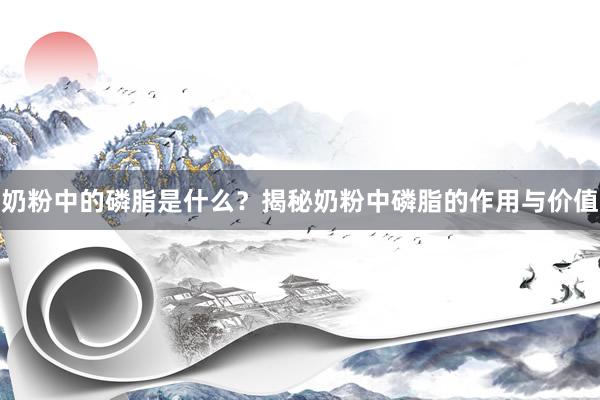奶粉中的磷脂是什么？揭秘奶粉中磷脂的作用与价值