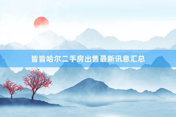 皆皆哈尔二手房出售最新讯息汇总