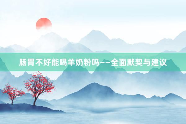 肠胃不好能喝羊奶粉吗——全面默契与建议