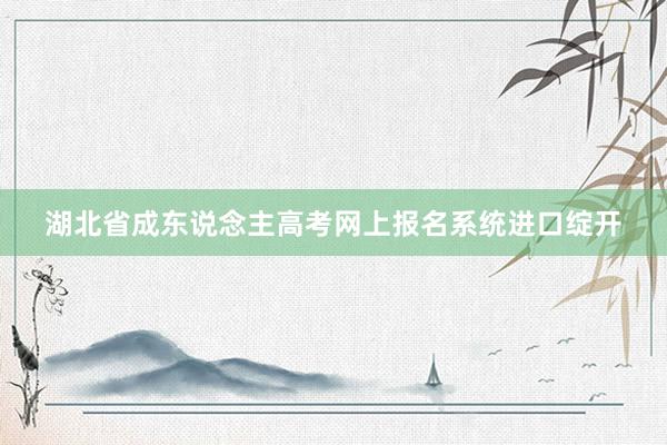湖北省成东说念主高考网上报名系统进口绽开